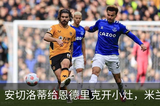 安切洛蒂给恩德里克开小灶，米兰看上了这颗年轻的“潜力股”！
