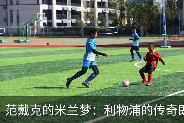 范戴克的米兰梦：利物浦的传奇即将开启新篇章？